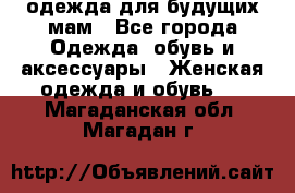 одежда для будущих мам - Все города Одежда, обувь и аксессуары » Женская одежда и обувь   . Магаданская обл.,Магадан г.